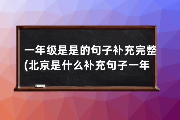 一年级是是的句子补充完整(北京是什么补充句子一年级)