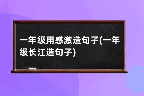 一年级用感激造句子(一年级长江造句子)