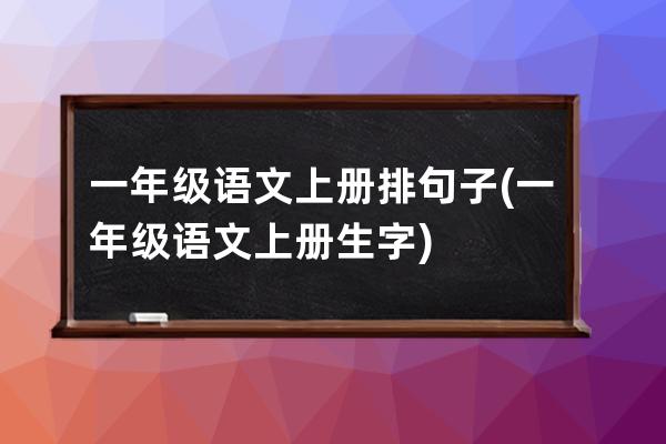 一年级语文上册排句子(一年级语文上册生字)