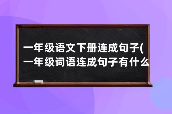 一年级语文下册连成句子(一年级词语连成句子有什么技巧吗)