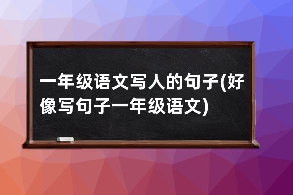 一年级语文写人的句子(好像写句子一年级语文)