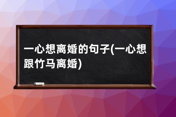 一心想离婚的句子(一心想跟竹马离婚)