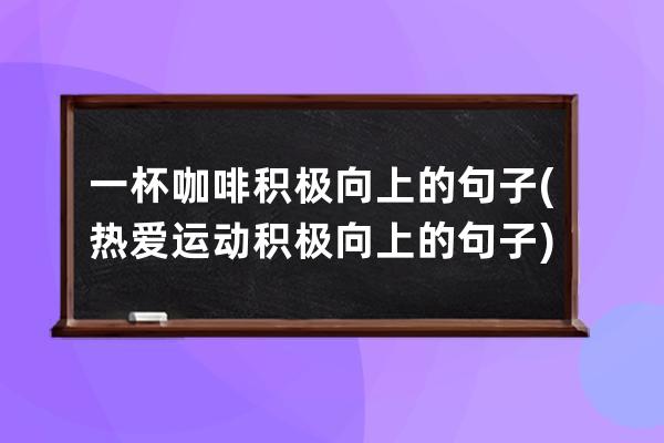 一杯咖啡积极向上的句子(热爱运动积极向上的句子)