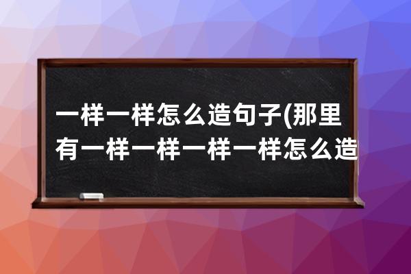 一样一样怎么造句子(那里有一样一样一样一样怎么造句子)