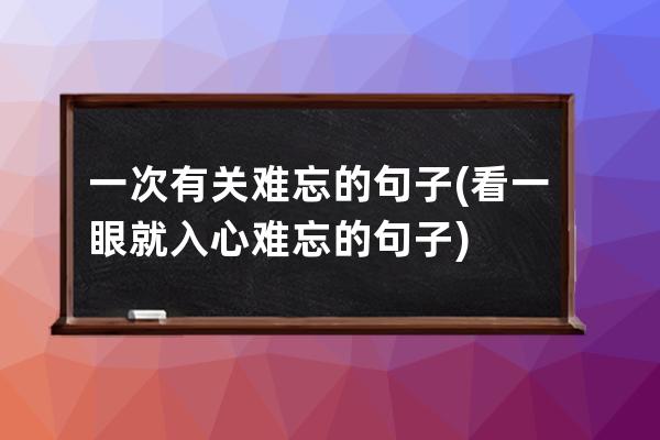 一次有关难忘的句子(看一眼就入心难忘的句子)