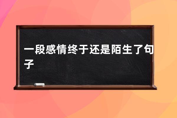 一段感情终于还是陌生了句子