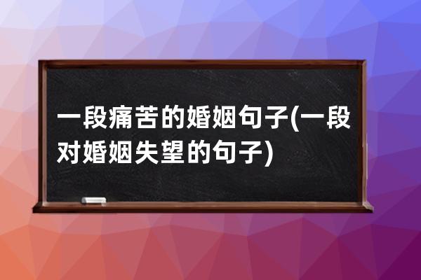 一段痛苦的婚姻句子(一段对婚姻失望的句子)