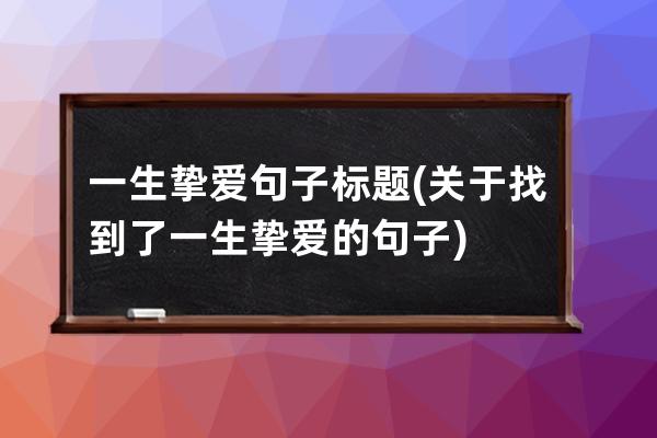 一生挚爱句子标题(关于找到了一生挚爱的句子)