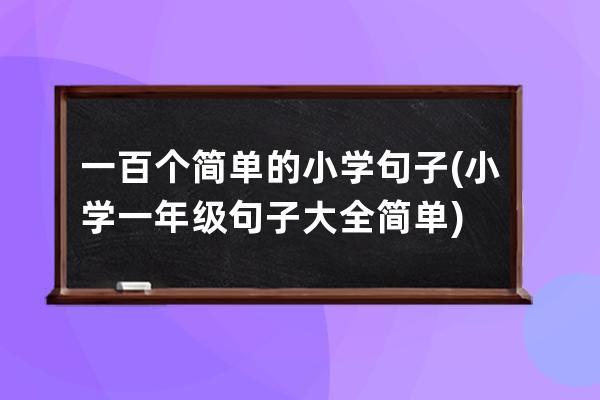 一百个简单的小学句子(小学一年级句子大全简单)