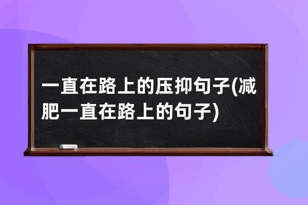 一直在路上的压抑句子(减肥一直在路上的句子)