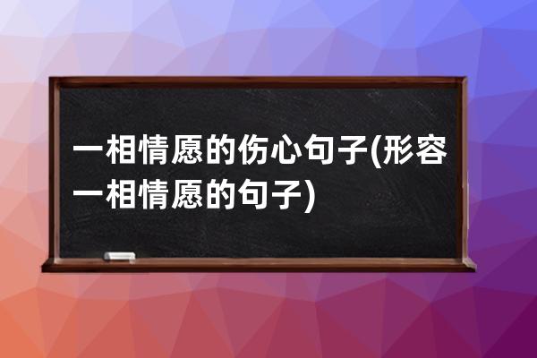 一相情愿的伤心句子(形容一相情愿的句子)