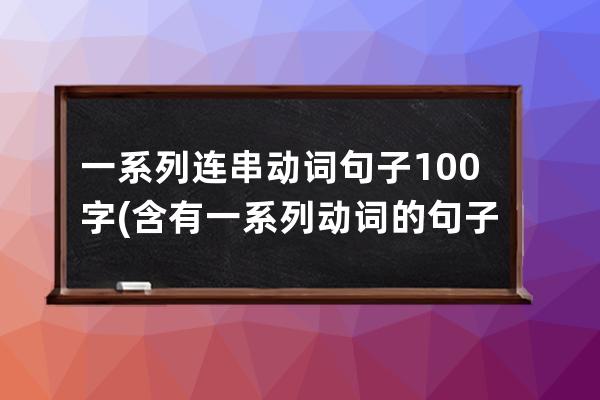 一系列连串动词句子100字(含有一系列动词的句子怎么写)