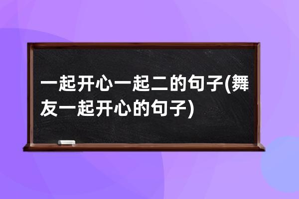 一起开心一起二的句子(舞友一起开心的句子)