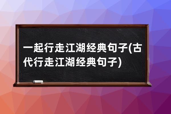 一起行走江湖经典句子(古代行走江湖经典句子)