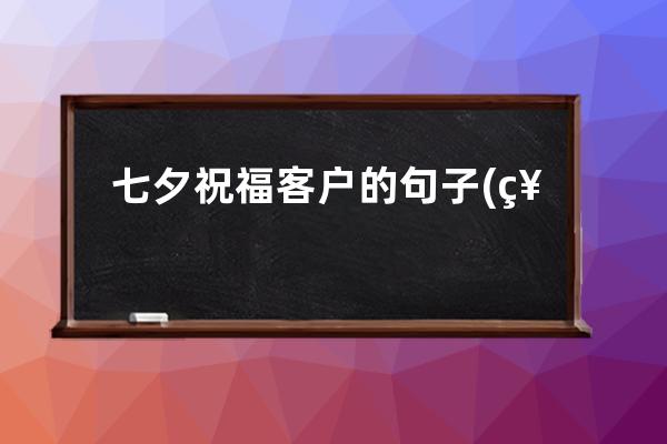 七夕祝福客户的句子(祝福客户的经典句子)