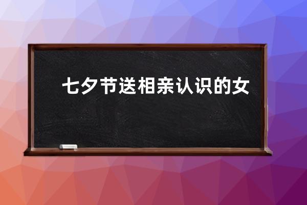 七夕节送相亲认识的女孩子什么礼物 有哪些礼物可以送相亲女朋友