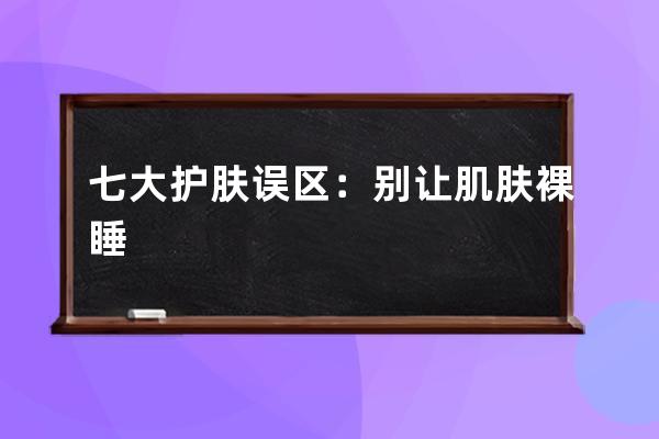 七大护肤误区：别让肌肤裸睡