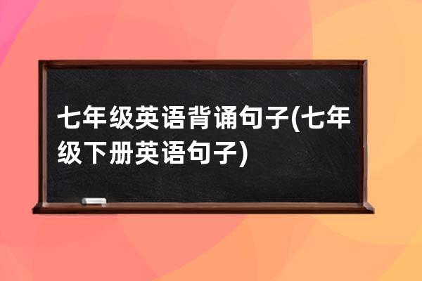 七年级英语背诵句子(七年级下册英语句子)