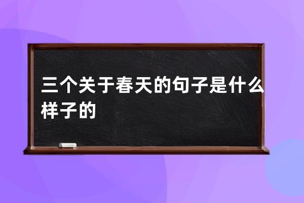 三个关于春天的句子是什么样子的