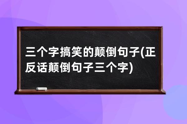 三个字搞笑的颠倒句子(正反话颠倒句子三个字)