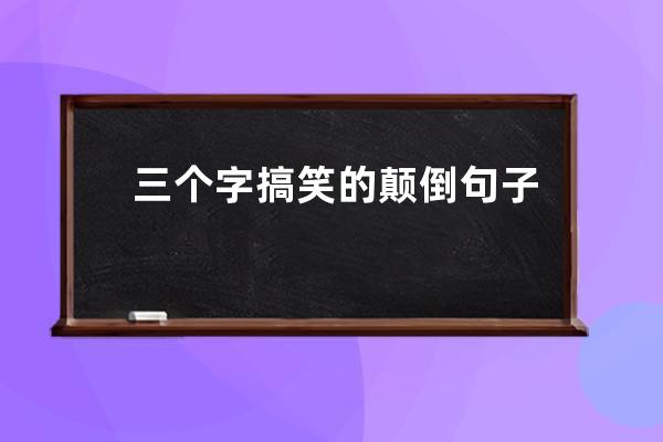 三个字搞笑的颠倒句子(正反话颠倒句子三个字)