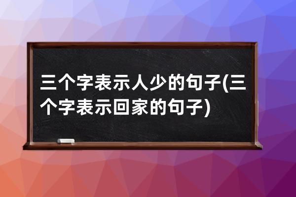 三个字表示人少的句子(三个字表示回家的句子)