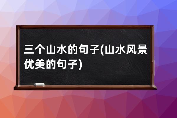 三个山水的句子(山水风景优美的句子)