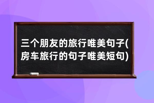 三个朋友的旅行唯美句子(房车旅行的句子唯美短句)