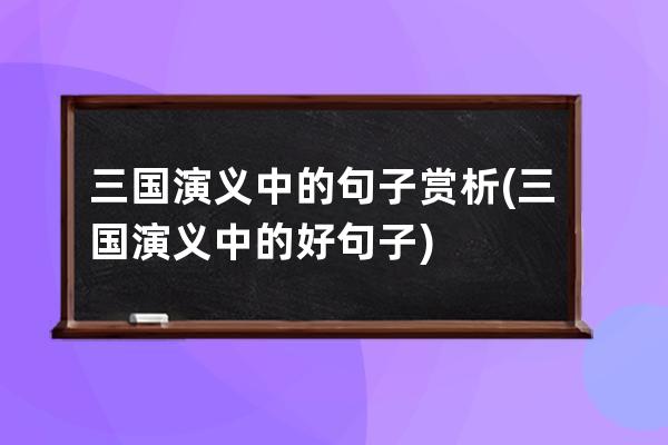 三国演义中的句子赏析(三国演义中的好句子)