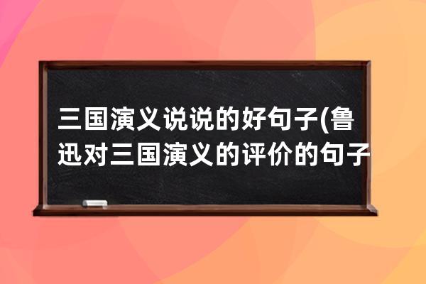 三国演义说说的好句子(鲁迅对三国演义的评价的句子)