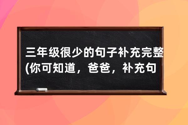 三年级很少的句子补充完整(你可知道，爸爸，补充句子三年级)