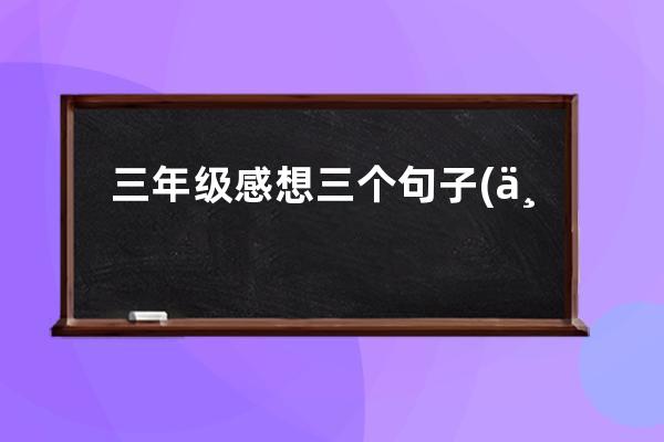 三年级感想三个句子(三年级学生感想的句子)