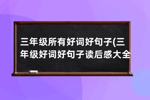 三年级所有好词好句子(三年级好词好句子读后感大全)