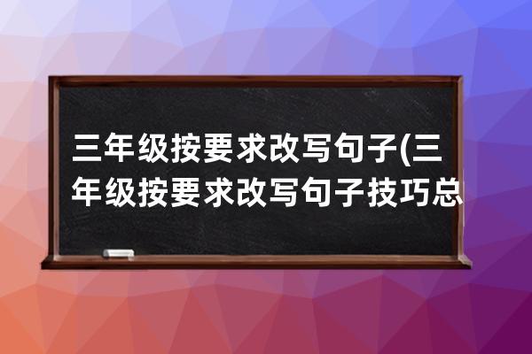 三年级按要求改写句子(三年级按要求改写句子技巧总结)