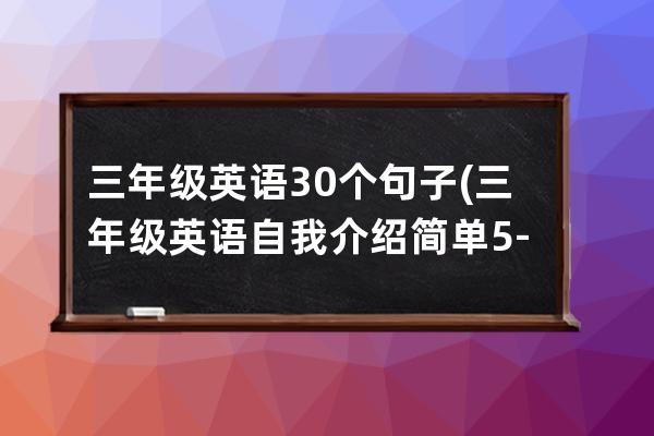 三年级英语30个句子(三年级英语自我介绍简单5-8句)