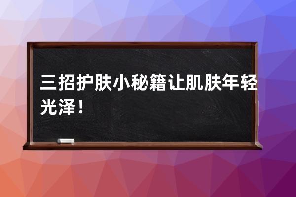 三招护肤小秘籍让肌肤年轻光泽！