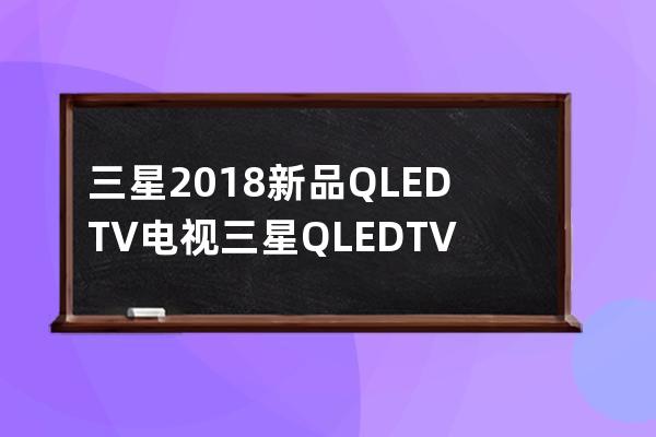 三星2018新品QLED TV电视  三星 QLED TV电视多少钱？ 