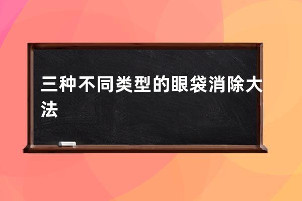 三种不同类型的眼袋消除大法