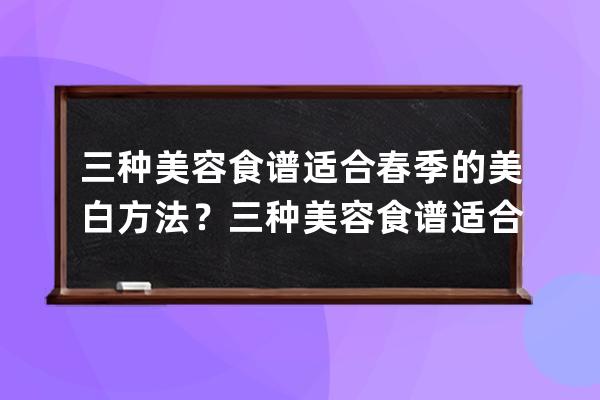 三种美容食谱适合春季的美白方法？三种美容食谱适合春季的美白办法