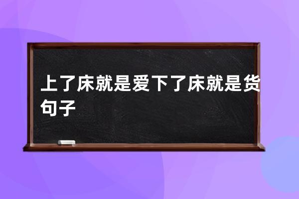 上了床就是爱下了床就是货句子