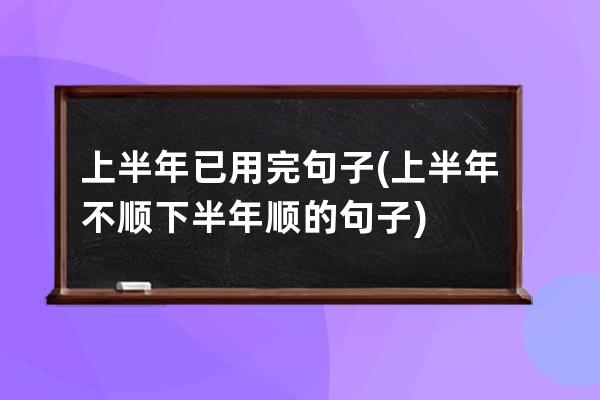 上半年已用完句子(上半年不顺下半年顺的句子)