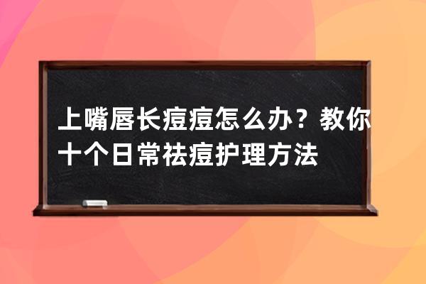 上嘴唇长痘痘怎么办？教你十个日常祛痘护理方法