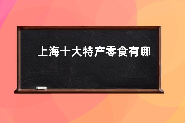 上海十大特产零食有哪些 上海十大特产零食是什么