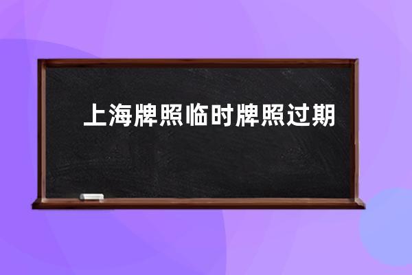 上海牌照临时牌照过期了怎么办(临时牌照过期了牌照还没到怎么办)