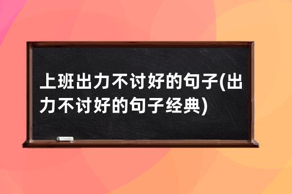 上班出力不讨好的句子(出力不讨好的句子经典)