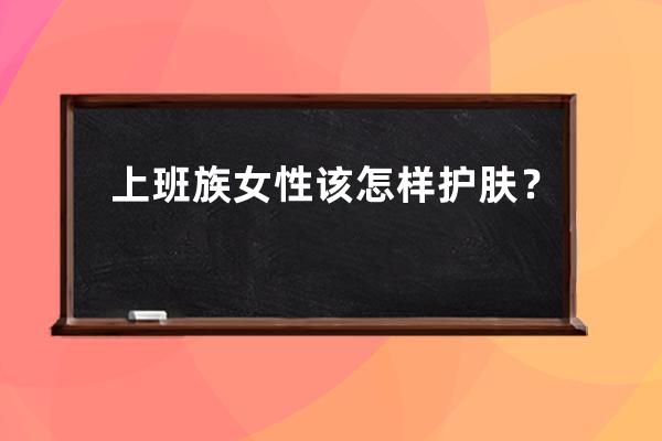 上班族女性该怎样护肤？