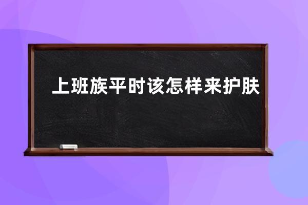 上班族平时该怎样来护肤