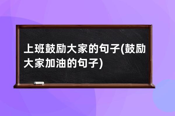 上班鼓励大家的句子(鼓励大家加油的句子)