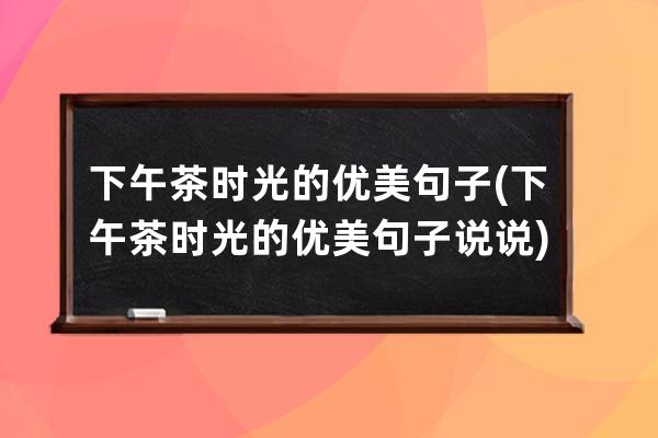 下午茶时光的优美句子(下午茶时光的优美句子说说)