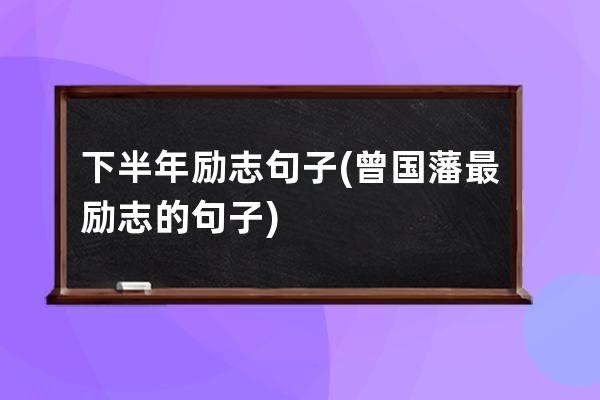 下半年励志句子(曾国藩最励志的句子)